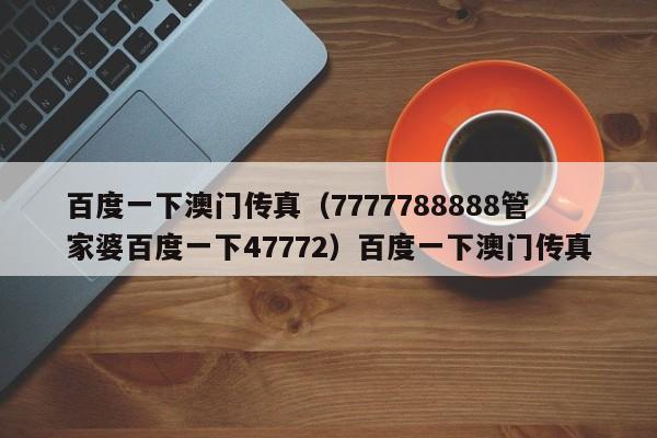 百度一下澳门传真（7777788888管家婆百度一下47772）百度一下澳门传真
